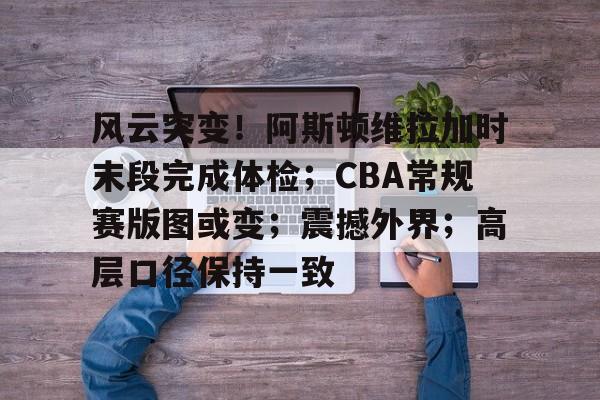 爱游戏下载 -关于风云突变！阿斯顿维拉加时末段完成体检；CBA常规赛版图或变；震撼外界；高层口径保持一致的信息