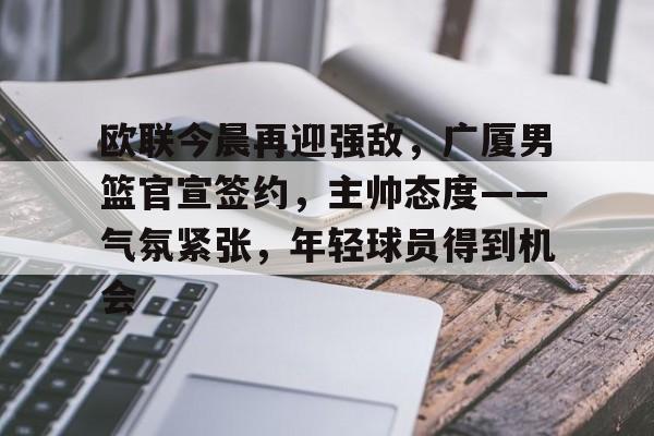爱游戏官网下载 -包含欧联今晨再迎强敌，广厦男篮官宣签约，主帅态度——气氛紧张，年轻球员得到机会的词条