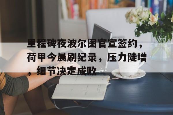 爱游戏体育官方 -关于里程碑夜波尔图官宣签约，荷甲今晨刷纪录，压力陡增，细节决定成败的信息