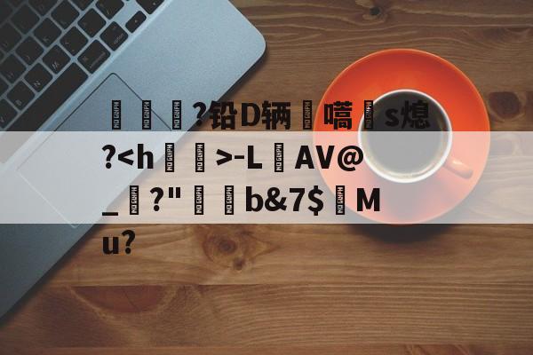 爱游戏体育官方 -包含洣?铅D辆嚆膋s熄?-L寴AV@_翢?"歗驞b&amp;7$Mu?的词条